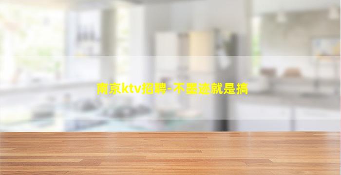 南京ktv招聘-不墨迹就是搞